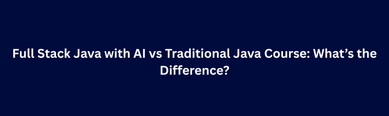 Full Stack Java with AI vs Traditional Java Course: What’s the Difference?